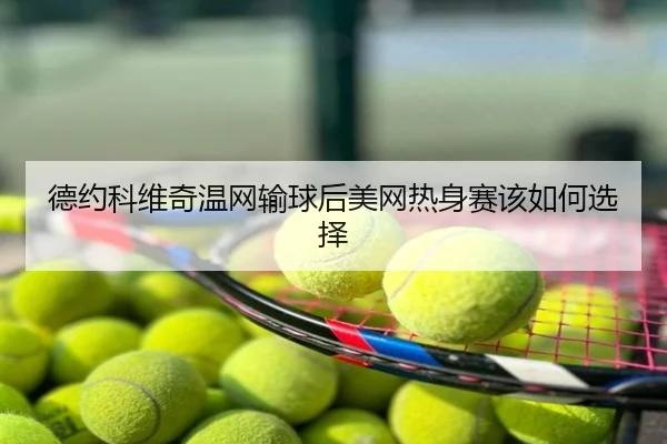 德约科维奇温网输球后美网热身赛该如何选择