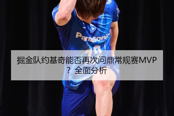 掘金队约基奇能否再次问鼎常规赛MVP？全面分析