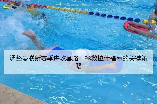 调整曼联新赛季进攻套路：拯救拉什福德的关键策略